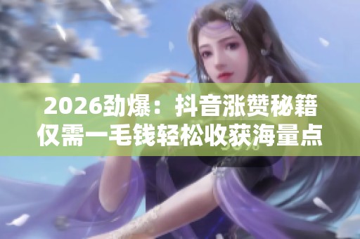 2026劲爆：抖音涨赞秘籍仅需一毛钱轻松收获海量点赞提升人气热度