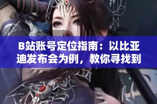 B站账号定位指南:以比亚迪发布会为例,教你寻找到真实有趣的内容解读 B站账号定位指南:以比亚迪发布会为例,教你寻找到真实有趣的内容解读