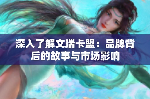 深入了解文瑞卡盟:品牌背后的故事与市场影响 深入了解文瑞卡盟:品牌背后的故事与市场影响