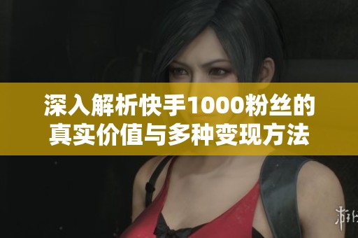 深入解析快手1000粉丝的真实价值与多种变现方法