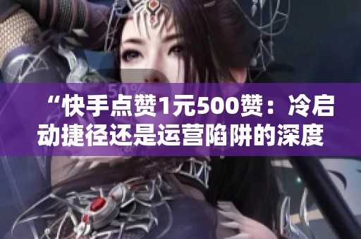 “快手点赞1元500赞：冷启动捷径还是运营陷阱的深度剖析？”