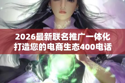 2026最新联名推广一体化打造您的电商生态400电话是多少-全国受理