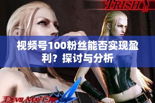 视频号100粉丝能否实现盈利？探讨与分析