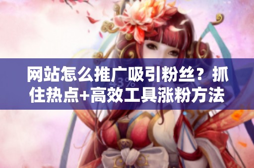 网站怎么推广吸引粉丝？抓住热点+高效工具涨粉方法