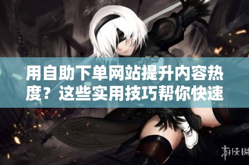 用自助下单网站提升内容热度？这些实用技巧帮你快速起步