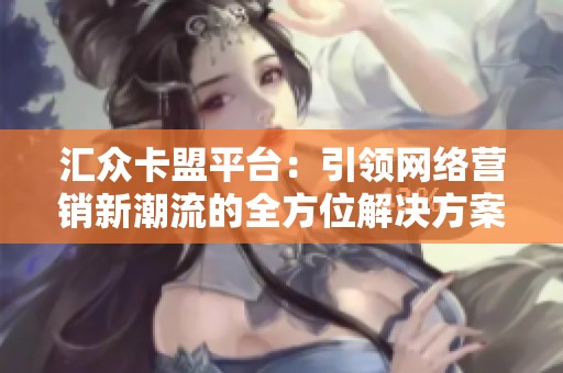 汇众卡盟平台：引领网络营销新潮流的全方位解决方案