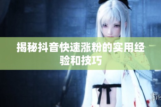 揭秘抖音快速涨粉的实用经验和技巧 揭秘抖音快速涨粉的实用经验和技巧