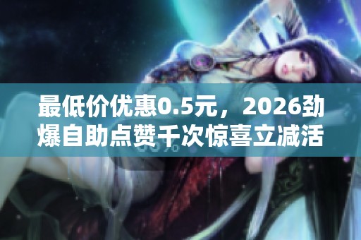 最低价优惠0.5元，2026劲爆自助点赞千次惊喜立减活动！
