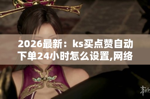 2026最新：ks买点赞自动下单24小时怎么设置,网络投票公平性引发