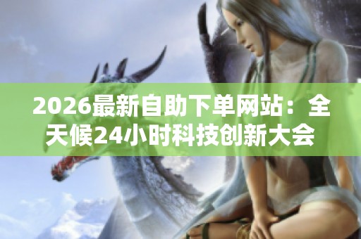 2026最新自助下单网站：全天候24小时科技创新大会在线服务