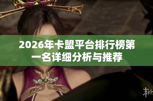 2026年卡盟平台排行榜第一名详细分析与推荐