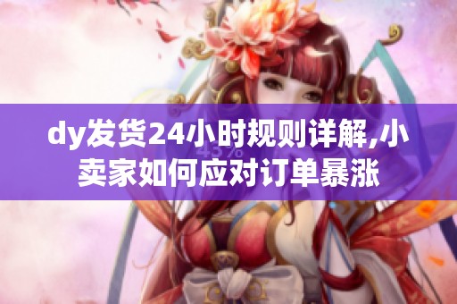 dy发货24小时规则详解,小卖家如何应对订单暴涨