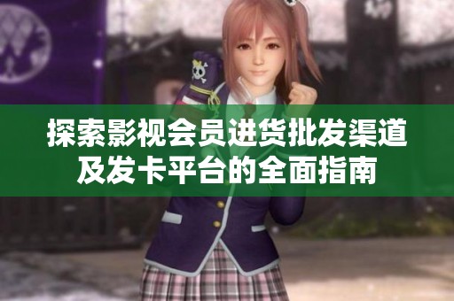 探索影视会员进货批发渠道及发卡平台的全面指南