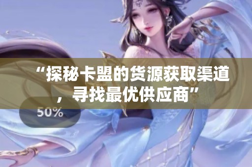 “探秘卡盟的货源获取渠道，寻找最优供应商”
