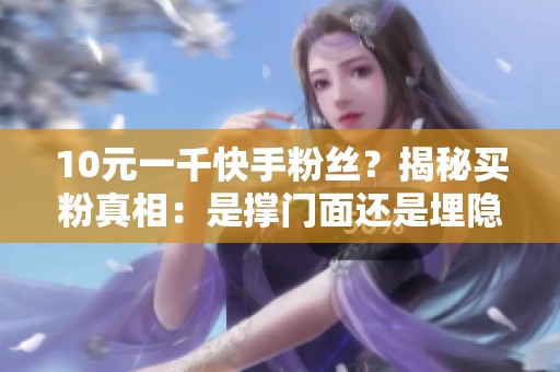 10元一千快手粉丝？揭秘买粉真相：是撑门面还是埋隐患？