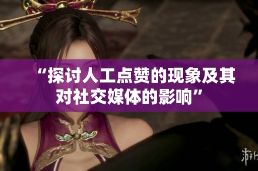 “探讨人工点赞的现象及其对社交媒体的影响”
