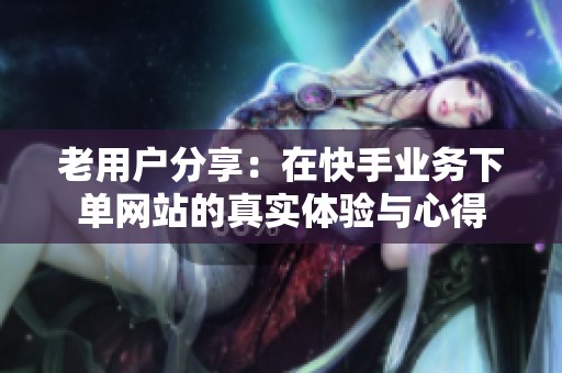 老用户分享：在快手业务下单网站的真实体验与心得