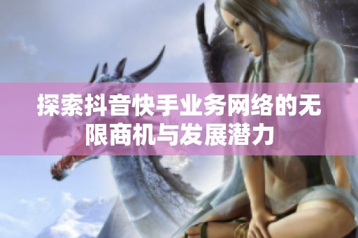 探索抖音快手业务网络的无限商机与发展潜力