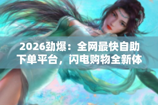 2026劲爆：全网最快自助下单平台，闪电购物全新体验一分钟搞定