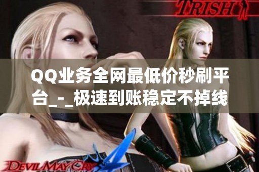 QQ业务全网最低价秒刷平台_-_极速到账稳定不掉线