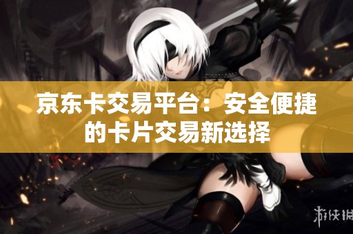 京东卡交易平台：安全便捷的卡片交易新选择