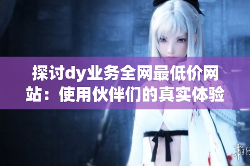 探讨dy业务全网最低价网站：使用伙伴们的真实体验如何？