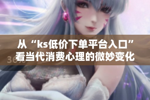 从“ks低价下单平台入口”看当代消费心理的微妙变化