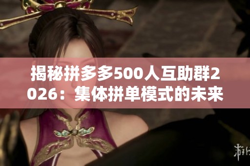 揭秘拼多多500人互助群2026：集体拼单模式的未来走向