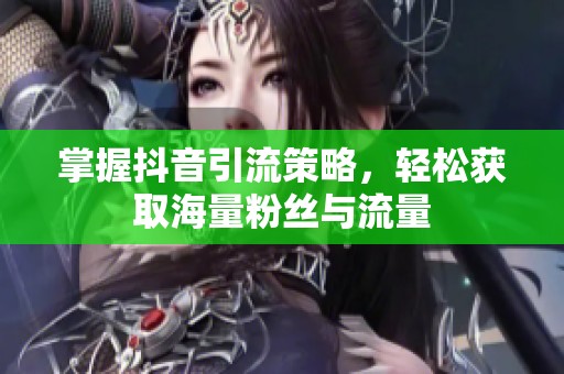 掌握抖音引流策略，轻松获取海量粉丝与流量