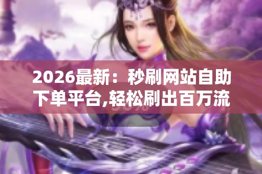 2026最新：秒刷网站自助下单平台,轻松刷出百万流量自媒体爆款速成