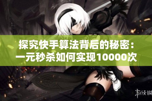 探究快手算法背后的秘密：一元秒杀如何实现10000次播放