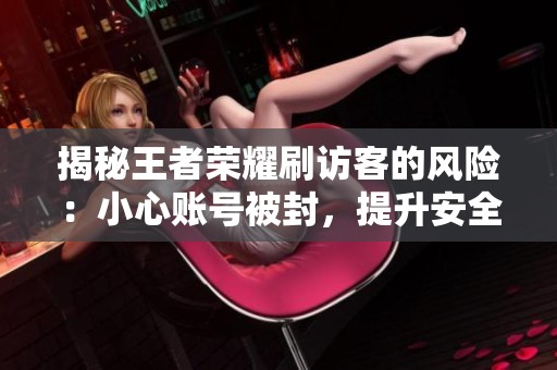 揭秘王者荣耀刷访客的风险：小心账号被封，提升安全数据才是王道！