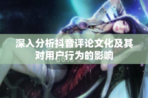深入分析抖音评论文化及其对用户行为的影响