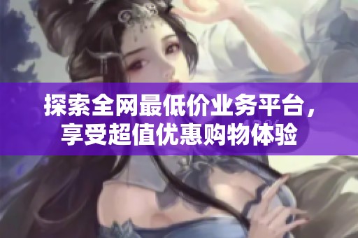 探索全网最低价业务平台，享受超值优惠购物体验