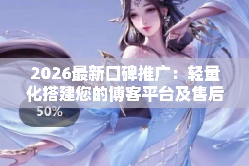 2026最新口碑推广:轻量化搭建您的博客平台及售后服务号码揭秘 2026最新口碑推广:轻量化搭建您的博客平台及售后服务号码揭秘