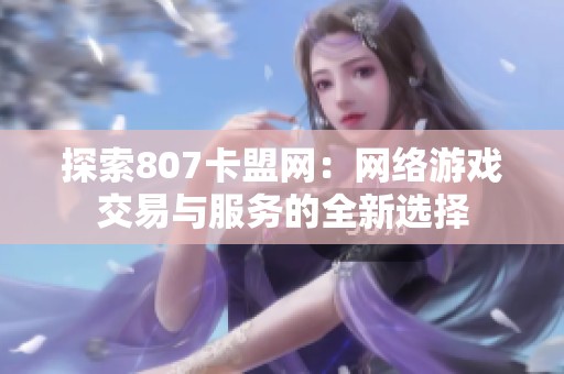 探索807卡盟网:网络游戏交易与服务的全新选择 探索807卡盟网:网络游戏交易与服务的全新选择