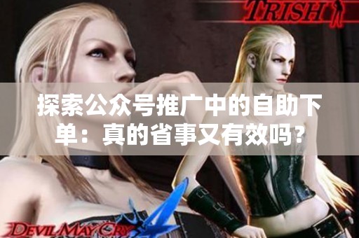 探索公众号推广中的自助下单:真的省事又有效吗? 探索公众号推广中的自助下单:真的省事又有效吗?