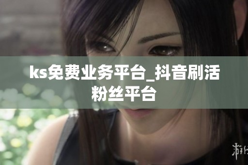 ks免费业务平台_抖音刷活粉丝平台 ks免费业务平台_抖音刷活粉丝平台