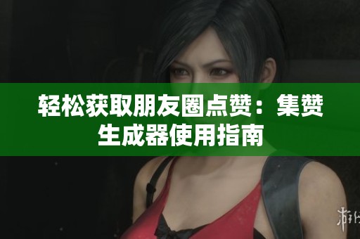 轻松获取朋友圈点赞：集赞生成器使用指南