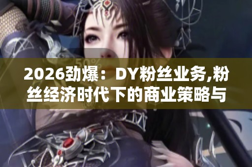 2026劲爆:DY粉丝业务,粉丝经济时代下的商业策略与社群运营品牌化 2026劲爆:DY粉丝业务,粉丝经济时代下的商业策略与社群运营品牌化