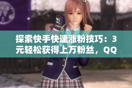 探索快手快速涨粉技巧:3元轻松获得上万粉丝,QQ支付秒到账! 探索快手快速涨粉技巧:3元轻松获得上万粉丝,QQ支付秒到账!