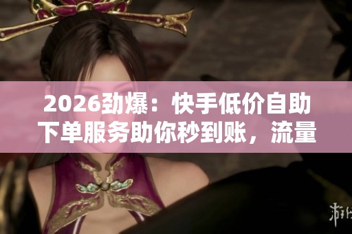 2026劲爆:快手低价自助下单服务助你秒到账,流量飙升秘籍揭秘! 2026劲爆:快手低价自助下单服务助你秒到账,流量飙升秘籍揭秘!