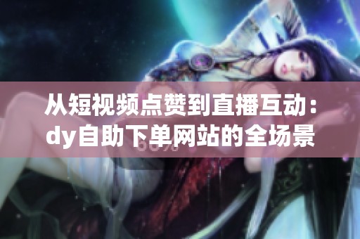 从短视频点赞到直播互动：dy自助下单网站的全场景适配升级之路