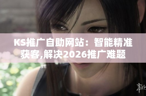 KS推广自助网站：智能精准获客,解决2026推广难题