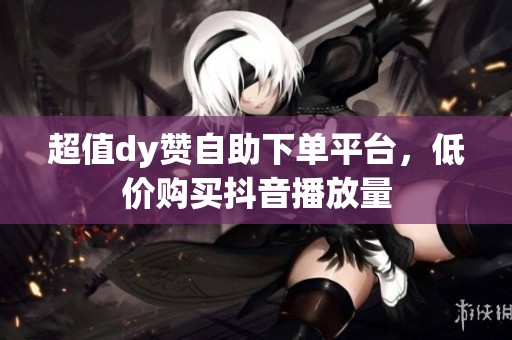超值dy赞自助下单平台,低价购买抖音播放量 超值dy赞自助下单平台,低价购买抖音播放量