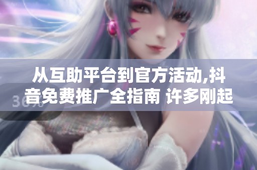 从互助平台到官方活动,抖音免费推广全指南 许多刚起步的抖音主播 从互助平台到官方活动,抖音免费推广全指南 许多刚起步的抖音主播