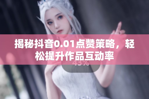 揭秘抖音0.01点赞策略,轻松提升作品互动率 揭秘抖音0.01点赞策略,轻松提升作品互动率