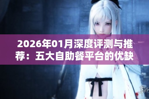 2026年01月深度评测与推荐:五大自助餐平台的优缺点全面分析与比较 2026年01月深度评测与推荐:五大自助餐平台的优缺点全面分析与比较