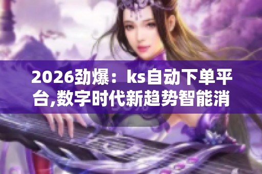 2026劲爆：ks自动下单平台,数字时代新趋势智能消费引领未来生活