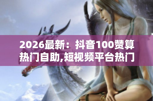 2026最新:抖音100赞算热门自助,短视频平台热门标准引发网友热议轻 2026最新:抖音100赞算热门自助,短视频平台热门标准引发网友热议轻